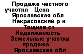 Продажа частного участка › Цена ­ 125 000 - Ярославская обл., Некрасовский р-н, Тощиха ст. Недвижимость » Земельные участки продажа   . Ярославская обл.